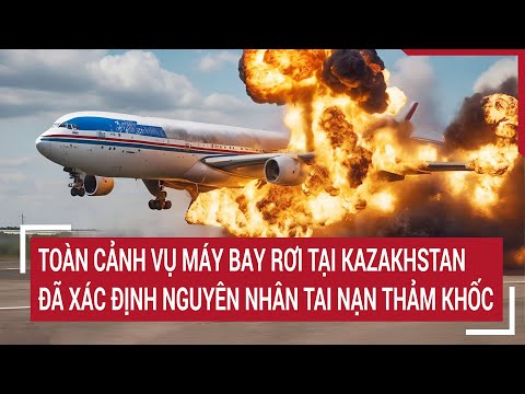 Toàn cảnh vụ máy bay rơi tại Kazakhstan: Đã xác định nguyên nhân tai nạn thảm khốc