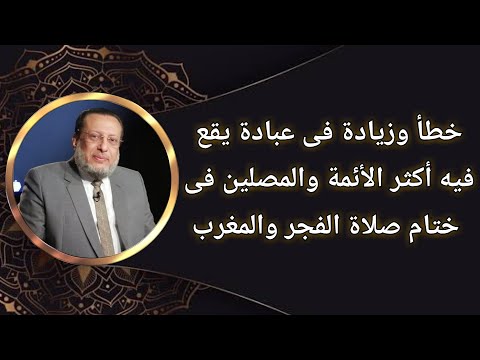 خطأ وزيادة فى عبادة يقع فيه الأئمة والمصلون عقب صلاة الفجر والمغرب د محمد الزغبى