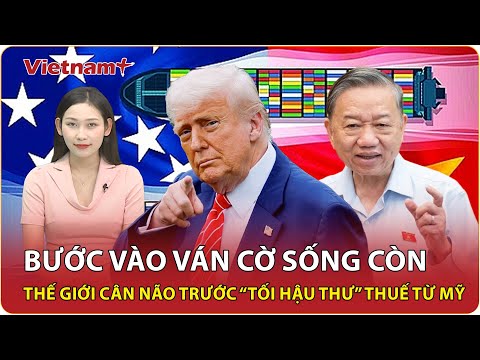 VẤN ĐỀ HÔM NAY: Bàn cờ thương mại toàn cầu chao đảo: Mỹ đánh ván mới, Việt Nam có cửa sáng