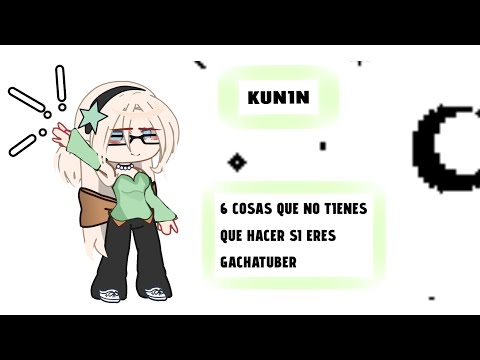 6 COSAS QUE NO TIENES QUÉ HACER SI ERES GACHATUBER ||Kunin||