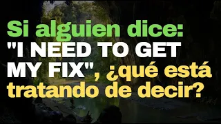 Si alguien dice: "I NEED TO GET MY FIX", ¿qué está tratando de decir?