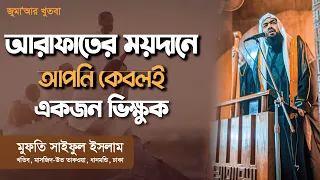 আরাফাতের ময়দানে আপনি, কেবলই একজন ভিক্ষুক | Mufti Saiful Islam | Jumar Khutba