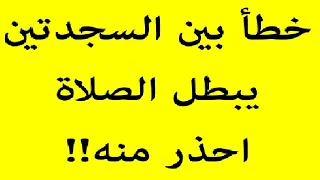 احذر من هذا الخطأ بين السجدتين في الصلاة لأنه يبطل الصلاة!!