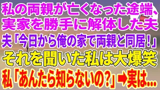 【スカッとする話】私の両親が亡くなった途端、実家を勝手に解体した夫「今日から俺の家で両親と同居だ！」それを聞いた私は大爆笑→私「あんた達、知らないの？」実は...