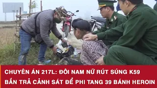 Chuyên án 217L: Đôi nam nữ rút súng K59 bắn trả cảnh sát để phi tang 39 bánh Heroin