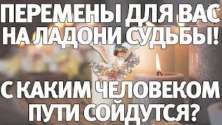 ПЕРЕМЕНЫ ДЛЯ ВАС НА ЛАДОНИ СУДЬБЫ! С КАКИМ ЧЕЛОВЕКОМ ПУТИ СОЙДУТСЯ? ГАДАНИЕ НА СУДЬБУ