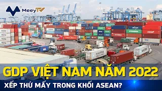 GDP VIỆT NAM NĂM 2022 XẾP THỨ MẤY TRONG KHỐI ASEAN?