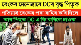 DC ছাৰৰ বৃদ্ধ দেউতাকক বেংকৰ মেনেজাৰে গতিয়াই বাহিৰ কৰি দিলে | তাৰ পিছত DCয়ে কি কৰিলে চাই লওক
