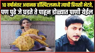 10 वर्षानंतर अचानक हॉस्पिटलमध्ये त्याची प्रियसी भेटते, पण पुढे जे घडते ते पाहून डोळ्यात पाणी येईल