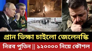 পুতিনের কাছে প্রান ভি'ক্ষা চাইলো জেলেনস্কি || নিরব পুতিন || ১২০০০০ নিয়ে নতুন কৌশল ||
