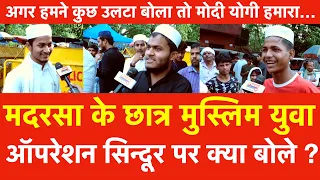मदरसा के छात्र Muslims युवा Operation Sindoor पर क्या बोले ? हमने कुछ उलटा बोला तो मोदी Yogi हमारा