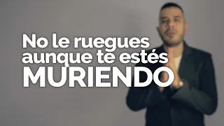 NO LE RUEGUES AUNQUE TE ESTÉS MURIENDO POR AMOR, NO LE RUEGUES