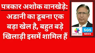 पत्रकार अशोक वानखेड़े: अडानी का डूबना एक बड़ा खेल है, बहुत बड़े खिलाड़ी इसमें शामिल हैं