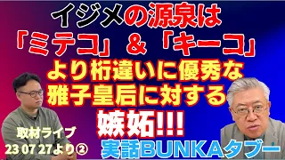 【切り抜き】実話BUNKAタブー「取材ライブ」23 07 27より②　女性皇族問題　「女性皇族の人間関係」イジメの源泉は「ミテコ」＆「キーコ」より桁違いに優秀な雅子皇后に対する嫉妬