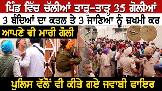 ਪਿੰਡ ਵਿੱਚ ਚੱਲੀਆਂ ਤਾੜ੍ਹ-ਤਾੜ੍ਹ 35 ਗੋਲੀਆਂ ,3 ਬੰਦਿਆਂ ਦਾ ਕ'ਤਲ ਤੇ 3 ਜਣੇਆ ਨੂੰ ਜ਼"ਖਮੀ ਕਰ