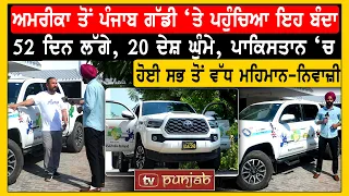 ਅਮਰੀਕਾ ਤੋਂ ਪੰਜਾਬ ਗੱਡੀ ‘ਤੇ ਪਹੁੰਚਿਆ ਇਹ ਬੰਦਾ, 52 ਦਿਨ ਲੱਗੇ, ਪਾਕਿਸਤਾਨ ‘ਚ ਹੋਈ ਸਭ ਤੋਂ ਵੱਧ ਮਹਿਮਾਨ-ਨਿਵਾਜ਼ੀ