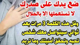 ضع يدك على صدرك وقل هذه الكلمة 3 مرات بعد ثواني سيتواصل معك شخص تحبه وتحقق أمنيتك وماتريد