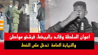 اعوان السلطة وقائد بالبيضاء فرشخو مواطن والنيابة العامة  تدخل على الخط