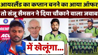 आयरलैंड का कप्तान बनने का आया ऑफर, तो संजू सैमसन ने दिया चौकाने वाला जवाब