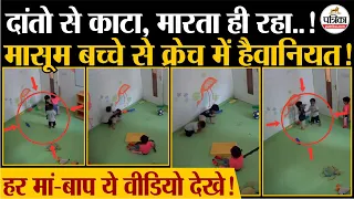 Creche Horror :Job पर जाने से पहले हर मां-बाप ये वीडियो देखे ! CCTV में कैद क्रैच में हैवानियत !