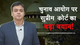 चुनाव आयोग पर सुप्रीम कोर्ट का बड़ा बयान!