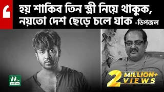‘শাকিব হয় তিন স্ত্রী নিয়ে থাকুক, নয়তো দেশ ছেড়ে চলে যাক’ | Dipjol | Shakib Khan