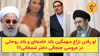 لو رفتن نزاع سهمگین باند خامنه‌ای و باند روحانی در عروسی جنجالی دختر شمخانی!!!