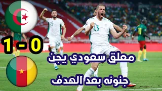 ملخص مباراة الجزائر والكميرون وردة فعل جنونية من المعلق السعودي