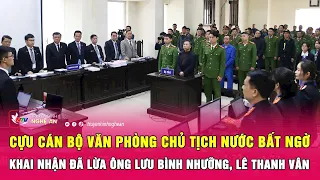 Nóng: Cựu cán bộ Văn phòng Chủ tịch nước bất ngờ khai nhận đã lừa ông Lưu Bình Nhưỡng, Lê Thanh Vân