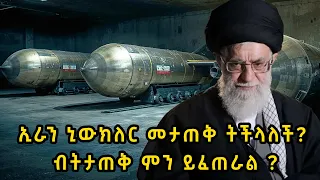 ዋናው ጥያቄ ኢራን ኒውክለር መታጠቅ ትችላለች? ብትታጠቅ ምን ይፈጠራል ?