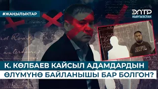 К. КӨЛБАЕВ КАЙСЫЛ АДАМДАРДЫН ӨЛҮМҮНӨ БАЙЛАНЫШЫ БАР БОЛГОН?