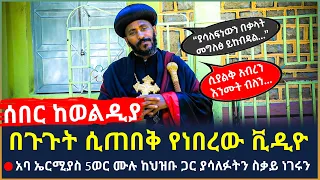 Ethiopia - ሰበር ቪዲዮ የወልዲያው ጀግና አቡነ ኤርሚያስ 5ወር ሙሉ ከህዝቡ ጋር ያሳለፉትን ስቃይ ነገሩን