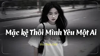 Mặc Kệ Thôi Mình Yêu Một Ai - Nhạc Chill Buồn Tâm Trạng Nhẹ Nhàng Hay Nhất - Đĩa Than Chill