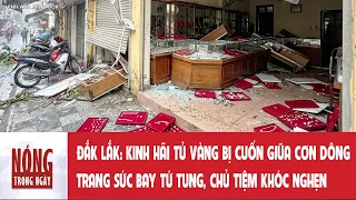 Đắk Lắk: Kinh hãi cảnh tủ vàng bị cuốn giữa cơn dông, trang sức bay tứ tung, chủ tiệm khóc nghẹn