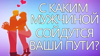 С КАКИМ МУЖЧИНОЙ СОЙДУТСЯ ВАШИ ПУТИ И ДОРОГИ ЖИЗНИ? ГАДАНИЕ НА СУДЬБУ