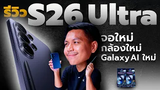 รีวิว Samsung S26 Ultra กับ 6 สิ่งที่อัปเกรด และ 6 สิ่งที่ยังเหมือนเดิม