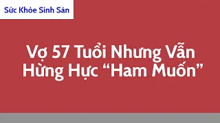 Cửa Sổ Tình Yêu: Vợ 57 Tuổi Nhưng Vẫn Hừng Hực “Ham Muốn” | Tư Vấn Sức Khỏe Sinh Sản