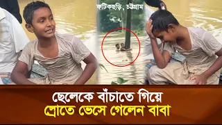 ফটিকছড়িতে ছেলেকে বাঁ'চাতে গিয়ে স্রোতে ভেসে গেলেন বাবা | কেঁ'দে কেঁ'দে বাবার কথা জানাচ্ছে ছেলে