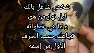 شخص شاغل بالك ليل نهار .من هو و ما هي خطوته لك،حسب الحرف الأول من اسمه.