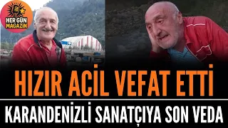 Karadeniz Ezgilerinin Unutulmaz İsmi Hızır Acil Hayatını Kaybetti