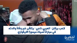 لاعب بركان " العربي ناجي " يتلقى خبر وفاة والدته في مباراة أسيك ميموزا الايفواري