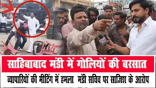 साहिबाबाद मंडी में गो*लियों की बर*सात, व्यापारियों की मीटिंग में ह*मला — मंडी सचिव पर साजिश के आरोप"