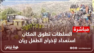 عاجل ومباشر..السلطات تطوق المكان استعداد لإخراج الطفل ريان