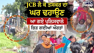 ਲਓ ਜੀ,JCB ਲੈ ਕੇ ਤਸਕਰ ਦਾ ਘਰ ਢਹਾਉਣ ਆ ਗਏ ਪੁਲਿਸਵਾਲੇ, ਭਿੜ ਗਈਆਂ ਔਰਤਾਂ, ਪੁਲਿਸ ਨੇ ਧੂਹ-ਧੂਹ ਕੀਤੀਆਂ ਪਿੱਛੇ