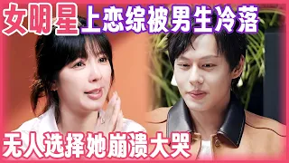 女明星上恋综不料被所有男嘉宾冷落! 互动环节无人选择, 她破防崩溃大哭｜明星恋爱综艺