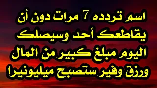 اسم تردده 7 مرات دون أن يقاطعك أحد وسيصلك اليوم مبلغ كبير من المال ورزق وفير ستصبح ميليونيرا