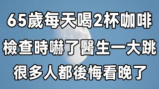 每天最多能喝幾杯咖啡？ 65歲每天喝2杯咖啡，檢查時嚇了醫生一大跳，很多人都後悔看晚了 | 健康 | 長壽 | 咖啡 | 佛禪