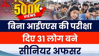 बिना IAS की परीक्षा दिए 31 लोग बने लोग सीनियर अफसर